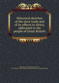 Historical sketches of the slave trade and of its effects in Africa, addressed to the people of Great-Britain
