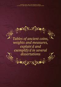 Tables of ancient coins, weights and measures, explain'd and exemplify'd in several dissertations