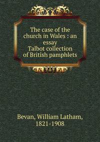 The case of the church in Wales : an essay. Talbot collection of British pamphlets