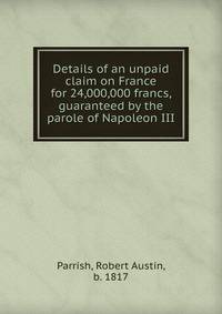 Details of an unpaid claim on France for 24,000,000 francs, guaranteed by the parole of Napoleon III