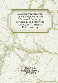 Spanish colonization in New Mexico in the Onate and De Vargas periods; read before the society at its August, 1919, meeting