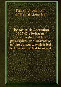 The Scottish Secession of 1843 : being an examination of the principles, and narrative of the contest, which led to that remarkable event
