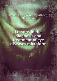 Lessons in the diagnosis and treatment of eye diseases microform