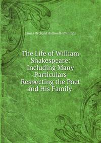 The Life of William Shakespeare: Including Many Particulars Respecting the Poet and His Family .