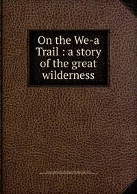 On the We-a Trail : a story of the great wilderness
