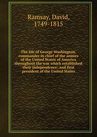 The life of George Washington, commander in chief of the armies of the United States of America throughout the war which established their independence; and first president of the United States
