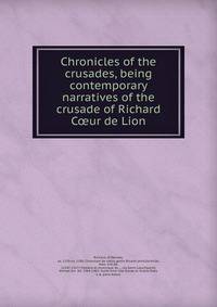 Chronicles of the crusades, being contemporary narratives of the crusade of Richard C?ur de Lion