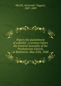 Popery the punishment of unbelief : a sermon before the General Assembly of the Presbyterian Church, at Baltimore, May 25th, 1848