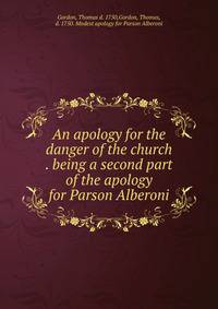An apology for the danger of the church . being a second part of the apology for Parson Alberoni