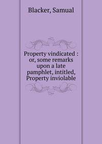 Property vindicated : or, some remarks upon a late pamphlet, intitled, Property inviolable