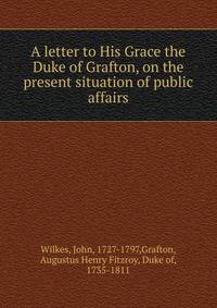 A letter to His Grace the Duke of Grafton, on the present situation of public affairs
