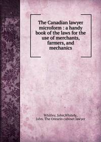 The Canadian lawyer microform : a handy book of the laws for the use of merchants, farmers, and mechanics