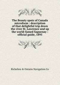 The Beauty spots of Canada microform : description of that delightful trip down the river St. Lawrence and up the world-famed Saguenay : official guide, 1895