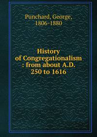 History of Congregationalism : from about A.D. 250 to 1616