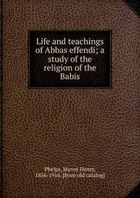 Life and teachings of Abbas effendi; a study of the religion of the Babis