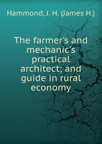 The farmer's and mechanic's practical architect; and guide in rural economy