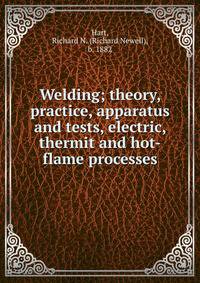 Welding; theory, practice, apparatus and tests, electric, thermit and hot-flame processes