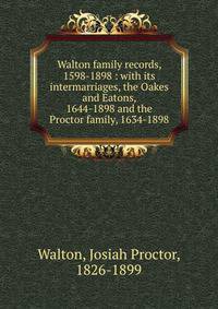 Walton family records, 1598-1898 : with its intermarriages, the Oakes and Eatons, 1644-1898 and the Proctor family, 1634-1898