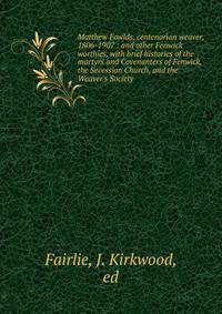 Matthew Fowlds, centenarian weaver, 1806-1907 : and other Fenwick worthies, with brief histories of the martyrs and Covenanters of Fenwick, the Secession Church, and the Weaver's Society