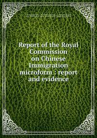 Report of the Royal Commission on Chinese Immigration microform : report and evidence
