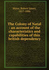 The Colony of Natal : an account of the characteristics and capabilities of this british dependency