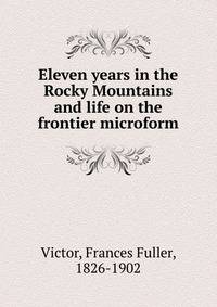 Eleven years in the Rocky Mountains and life on the frontier microform