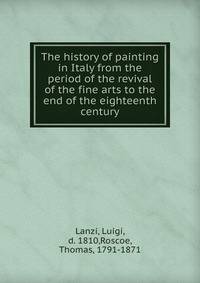 The history of painting in Italy from the period of the revival of the fine arts to the end of the eighteenth century