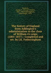 The history of England from Addington's administration to the close of William 4's reign (1801-1837) : Completed and rev. by J.K. Fotheringham