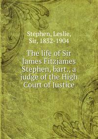 The life of Sir James Fitzjames Stephen, bart., a judge of the High Court of Justice