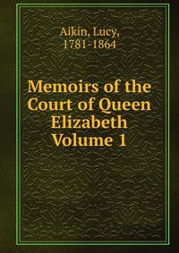 Memoirs of the Court of Queen Elizabeth Volume 1