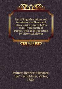 List of English editions and translations of Greek and Latin classics printed before 1641. By Henrietta R. Palmer, with an introduction by Victor Scholderer