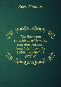 The Racovian catechism, with notes and illustrations; translated from the Latin. To which is prefixe