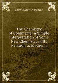 The Chemistry of Commerce: A Simple Interpretation of Some New Chemistry in Its Relation to Modern I
