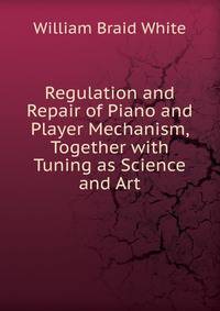 Regulation and Repair of Piano and Player Mechanism, Together with Tuning as Science and Art