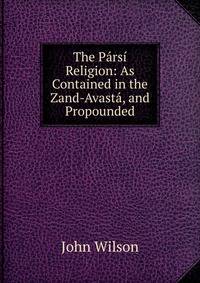 The Parsi Religion: As Contained in the Zand-Avasta, and Propounded