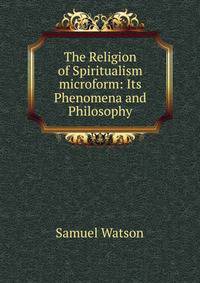 The Religion of Spiritualism microform: Its Phenomena and Philosophy