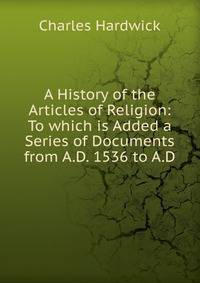 A History of the Articles of Religion: To which is Added a Series of Documents from A.D. 1536 to A.D