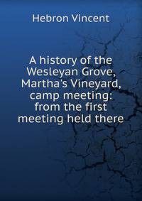 A history of the Wesleyan Grove, Martha's Vineyard, camp meeting: from the first meeting held there