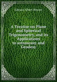 A Treatise on Plane and Spherical Trigonometry, and its Applications to astronomy and Geodesy