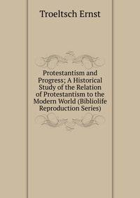 Protestantism and Progress; A Historical Study of the Relation of Protestantism to the Modern World (Bibliolife Reproduction Series)