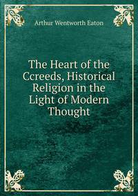 The Heart of the Ccreeds, Historical Religion in the Light of Modern Thought
