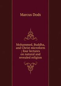 Mohammed, Buddha, and Christ microform ; four lectures on natural and revealed religion