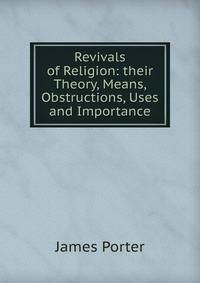 Revivals of Religion: their Theory, Means, Obstructions, Uses and Importance