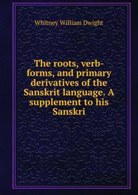 The roots, verb-forms, and primary derivatives of the Sanskrit language. A supplement to his Sanskri
