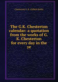 The G.K. Chesterton calendar: a quotation from the works of G. K. Chesterton for every day in the ye