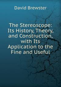 The Stereoscope: Its History, Theory, and Construction, with Its Application to the Fine and Useful