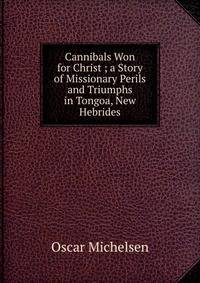 Cannibals Won for Christ ; a Story of Missionary Perils and Triumphs in Tongoa, New Hebrides