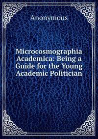 Microcosmographia Academica: Being a Guide for the Young Academic Politician