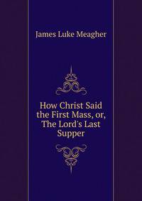 How Christ Said the First Mass, or, The Lord's Last Supper