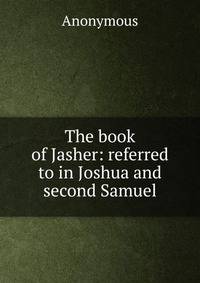 The book of Jasher: referred to in Joshua and second Samuel